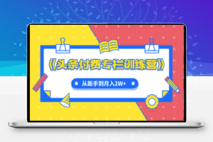 《今日头条付费专栏训练营》从新手到月入2W+完整流程全打通